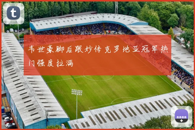 韦世豪脚后跟妙传克罗地亚冠军热门强度拉满