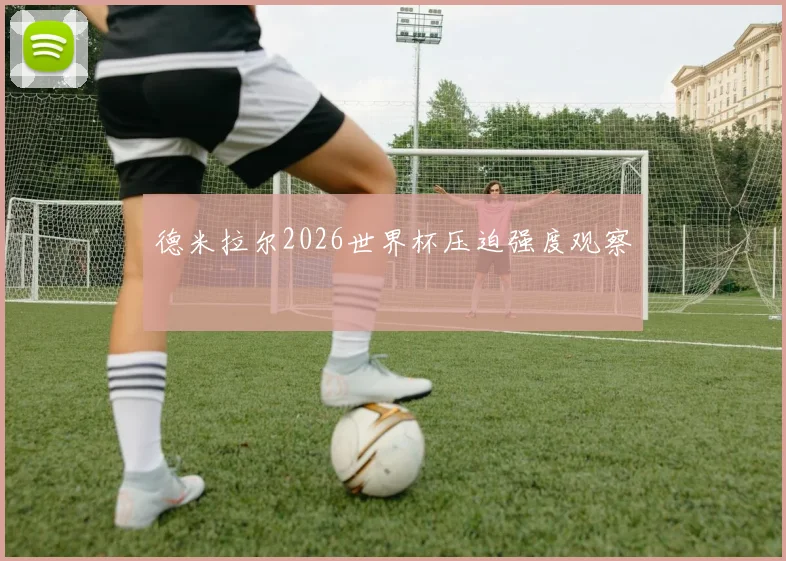 德米拉尔2026世界杯压迫强度观察
