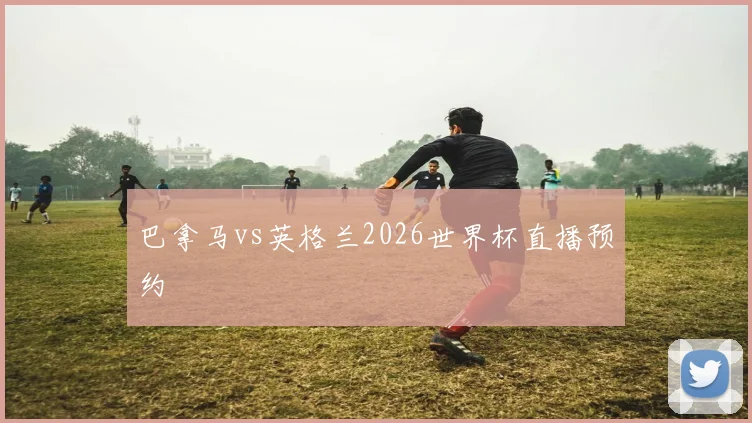 巴拿马vs英格兰2026世界杯直播预约