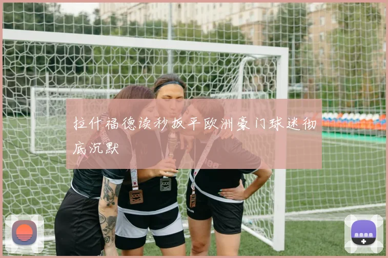 拉什福德读秒扳平欧洲豪门球迷彻底沉默