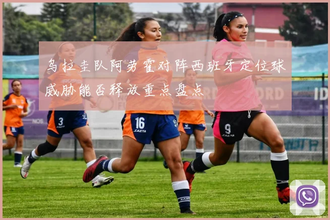 乌拉圭队阿劳霍对阵西班牙定位球威胁能否释放重点盘点
