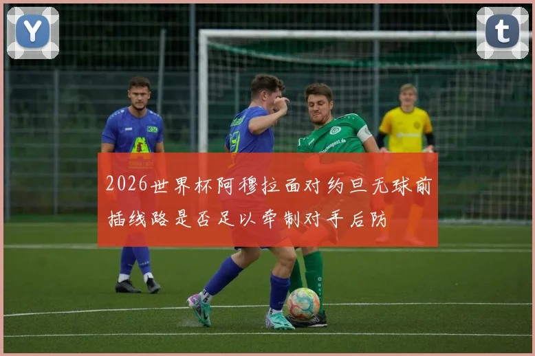 2026世界杯阿穆拉面对约旦无球前插线路是否足以牵制对手后防