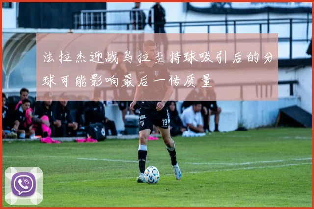 法拉杰迎战乌拉圭持球吸引后的分球可能影响最后一传质量