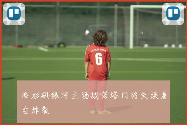 洛杉矶银河主场战若塔门将失误看台炸裂