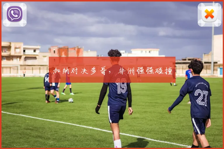 加纳对决多哥，非洲强强碰撞