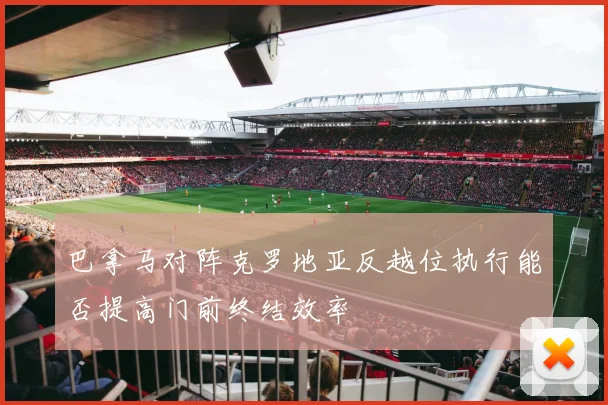 巴拿马对阵克罗地亚反越位执行能否提高门前终结效率