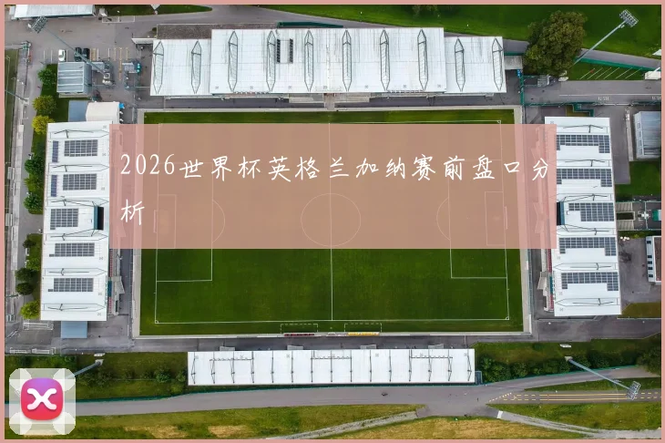 2026世界杯英格兰加纳赛前盘口分析