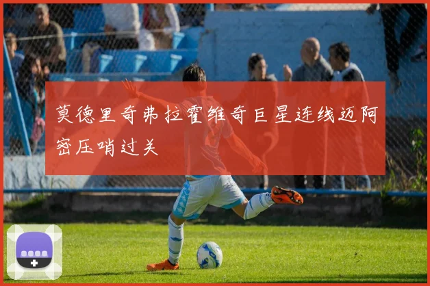 莫德里奇弗拉霍维奇巨星连线迈阿密压哨过关