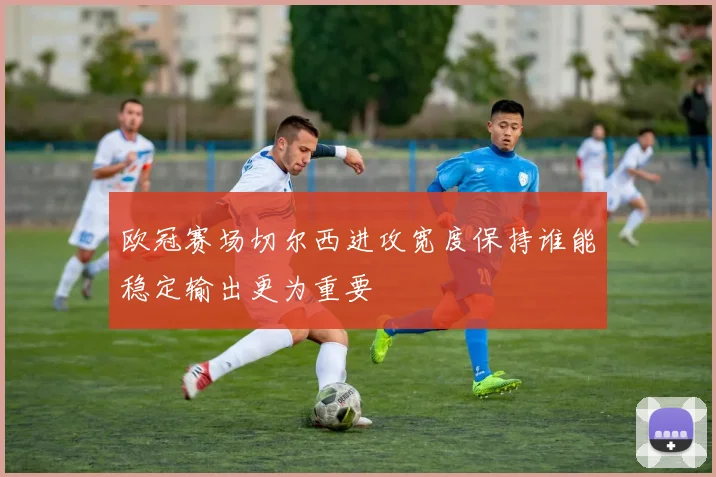 欧冠赛场切尔西进攻宽度保持谁能稳定输出更为重要