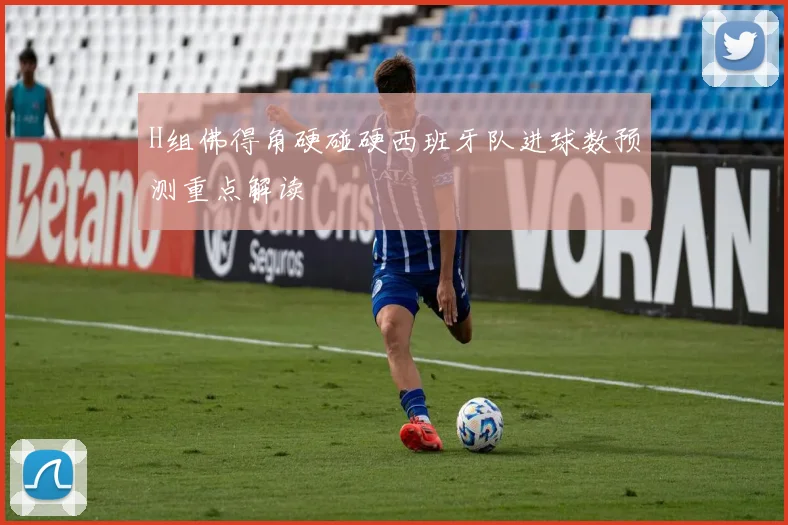 H组佛得角硬碰硬西班牙队进球数预测重点解读