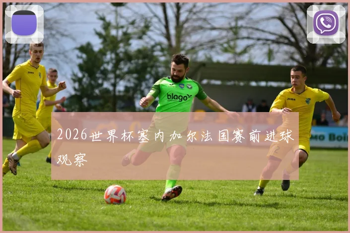 2026世界杯塞内加尔法国赛前进球观察