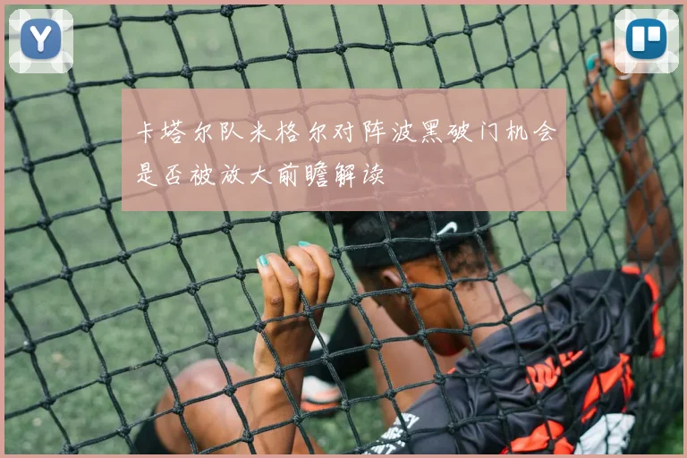 卡塔尔队米格尔对阵波黑破门机会是否被放大前瞻解读