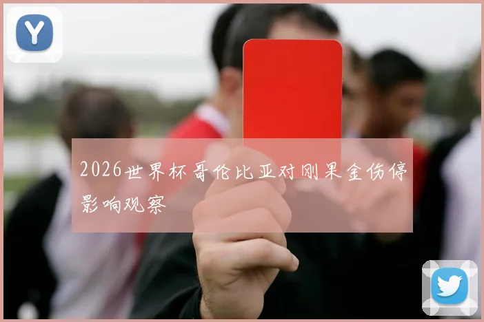 2026世界杯哥伦比亚对刚果金伤停影响观察