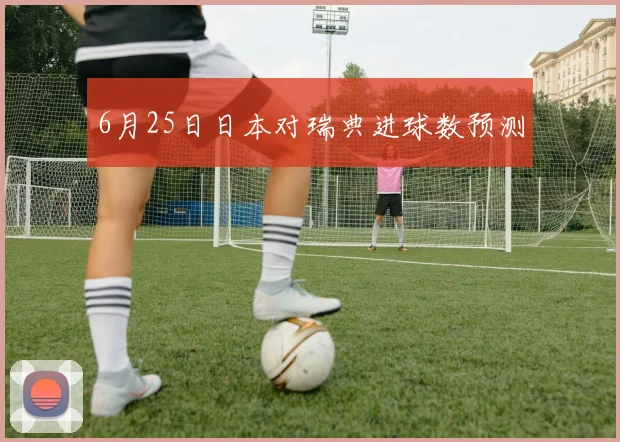 6月25日日本对瑞典进球数预测