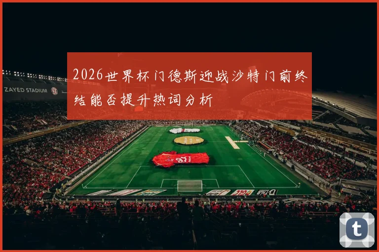 2026世界杯门德斯迎战沙特门前终结能否提升热词分析
