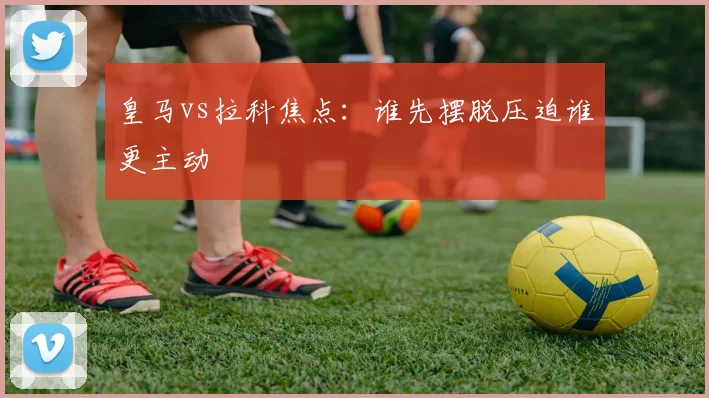 皇马vs拉科焦点：谁先摆脱压迫谁更主动