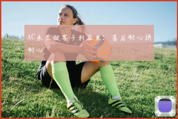 AC米兰做客卡利亚里：落后耐心拼耐心