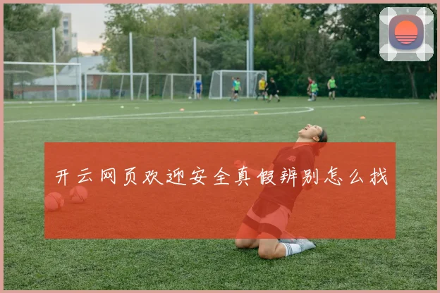 开云网页欢迎安全真假辨别怎么找