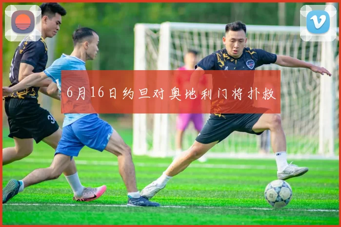 6月16日约旦对奥地利门将扑救