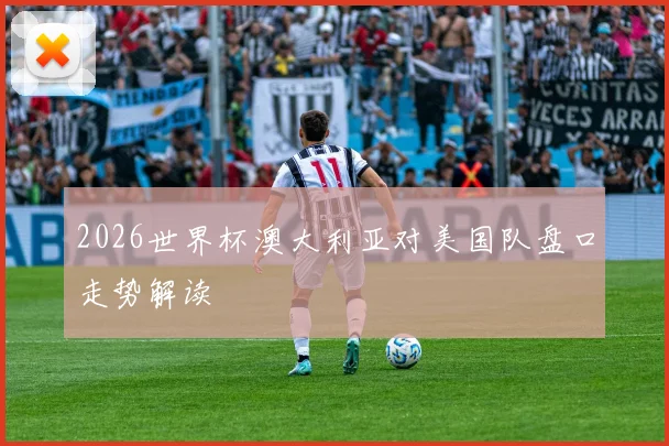 2026世界杯澳大利亚对美国队盘口走势解读