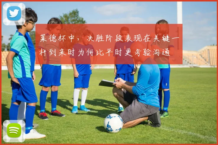 莱德杯中，决胜阶段表现在关键一杆到来时为何比平时更考验沟通