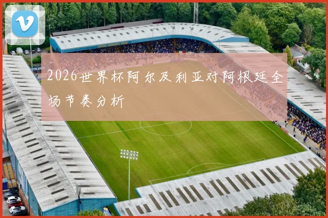 2026世界杯阿尔及利亚对阿根廷全场节奏分析