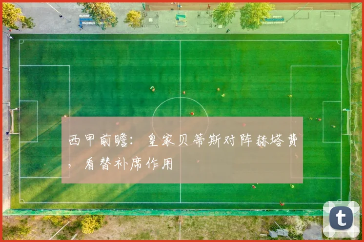 西甲前瞻：皇家贝蒂斯对阵赫塔费，看替补席作用