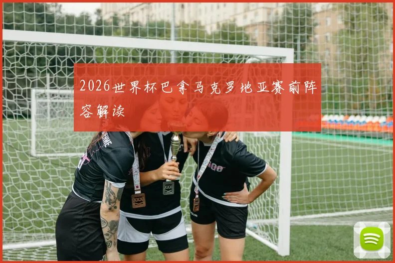 2026世界杯巴拿马克罗地亚赛前阵容解读