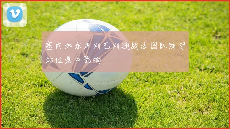 塞内加尔库利巴利迎战法国队防守站位盘口影响