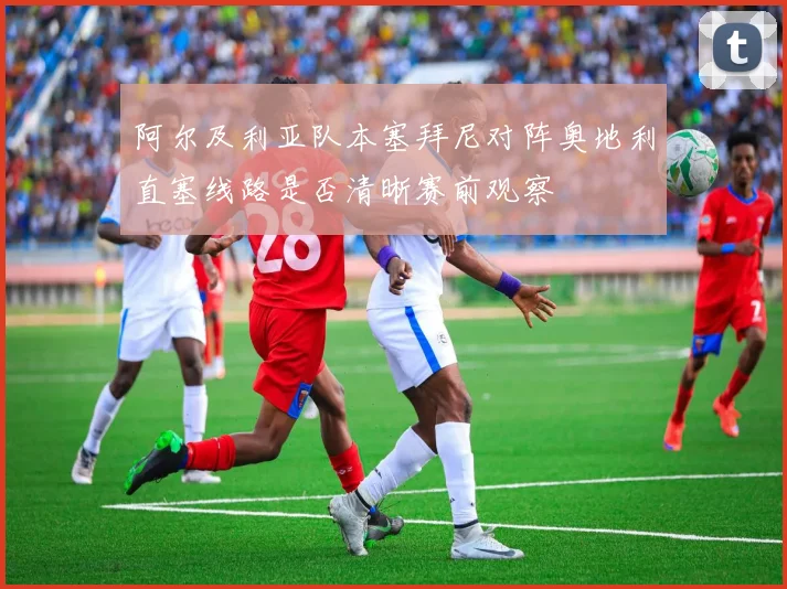 阿尔及利亚队本塞拜尼对阵奥地利直塞线路是否清晰赛前观察