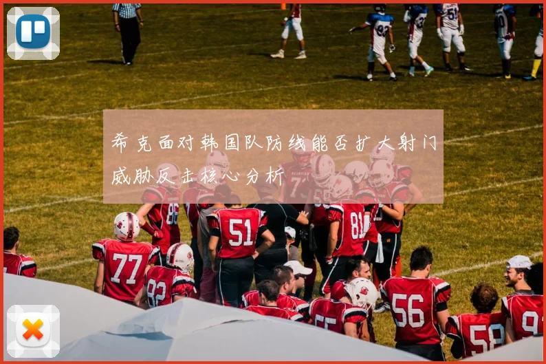 希克面对韩国队防线能否扩大射门威胁反击核心分析