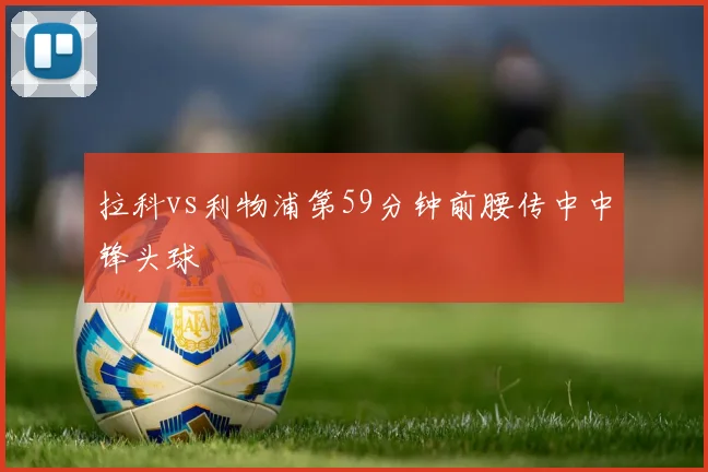 拉科vs利物浦第59分钟前腰传中中锋头球