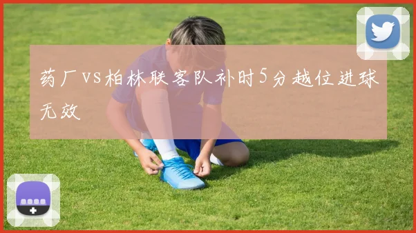 药厂vs柏林联客队补时5分越位进球无效