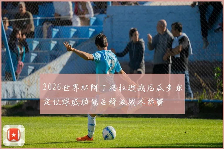 2026世界杯阿丁格拉迎战厄瓜多尔定位球威胁能否释放战术拆解