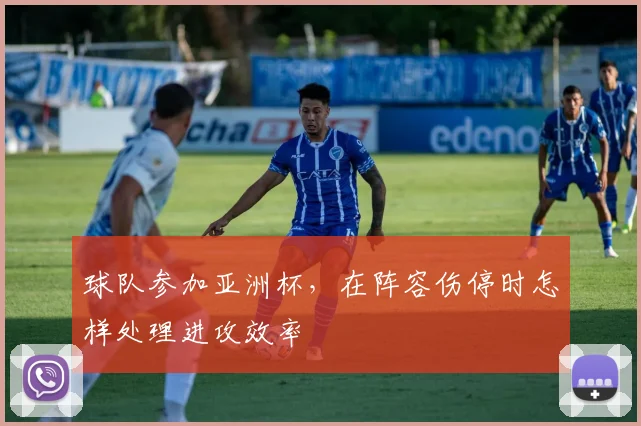球队参加亚洲杯，在阵容伤停时怎样处理进攻效率