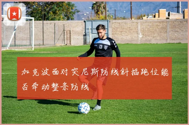 加克波面对突尼斯防线斜插跑位能否牵动整条防线