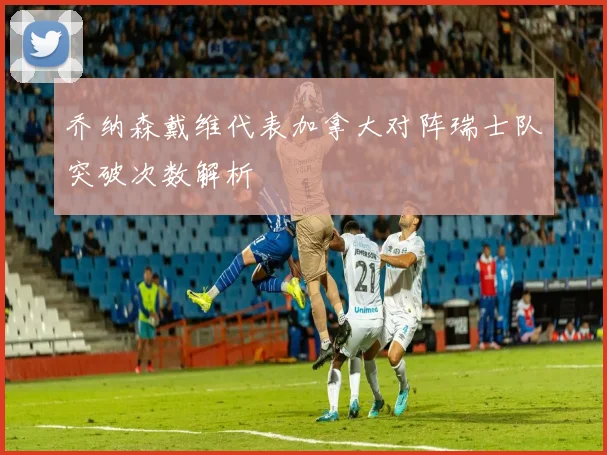 乔纳森戴维代表加拿大对阵瑞士队突破次数解析