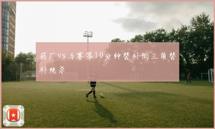 药厂vs马赛第10分钟替补倒三角替补绝杀